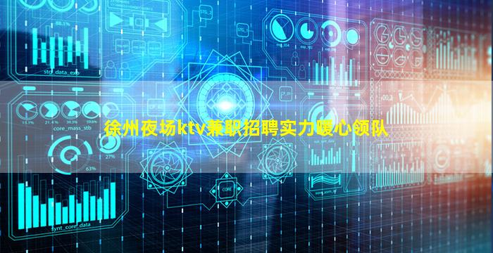 徐州夜场ktv兼职招聘实力暖心领队